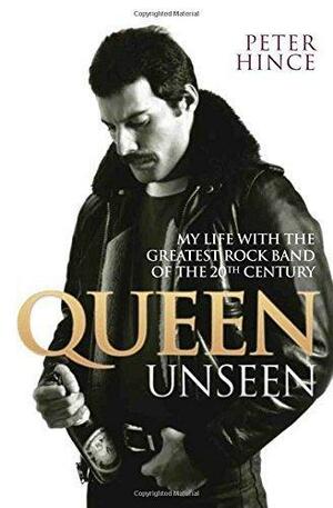Queen Unseen - My Life with the Greatest Rock Band of the 20th Century: Revised and with Added Material by Peter Hince, Peter Hince