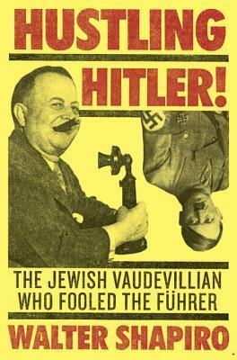 Hustling Hitler: The Jewish Vaudevillian Who Fooled the Führer by Walter Shapiro