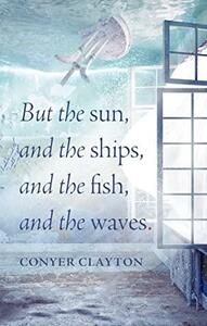 But the sun, and the ships, and the fish, and the waves by Conyer Clayton