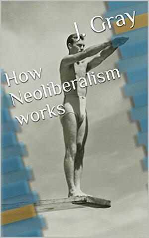 How Neoliberalism works by J. Gray