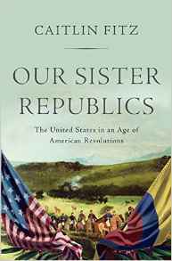 Our Sister Republics: The United States in an Age of American Revolutions by Caitlin Fitz