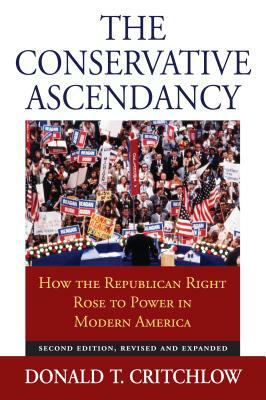 The Conservative Ascendancy: How the Republican Right Rose to Power in Modern America?second Edition, Revised and Expanded by Donald T. Critchlow