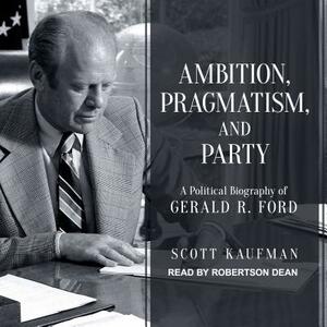 Ambition, Pragmatism, and Party: A Political Biography of Gerald R. Ford by Scott Kaufman