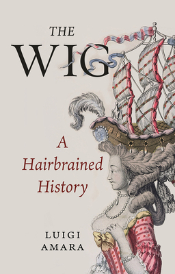 The Wig: A Hairbrained History by Luigi Amara