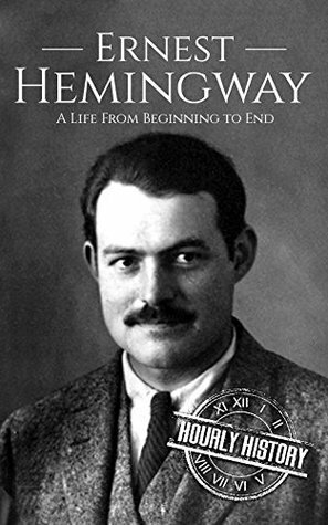 Ernest Hemingway: A Life From Beginning to End by Hourly History