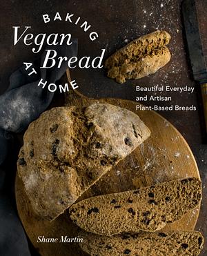 Baking Vegan Bread at Home: Beautiful Everyday and Artisan Plant-Based Breads by Shane Martin