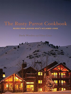 The Rusty Parrot Cookbook: Recipes from Jackson Hole's Acclaimed Lodge by Eliza Cross, Darla Worden