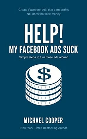 HELP! My Facebook Ads Suck: Simple steps to turn those ads around by Michael Cooper