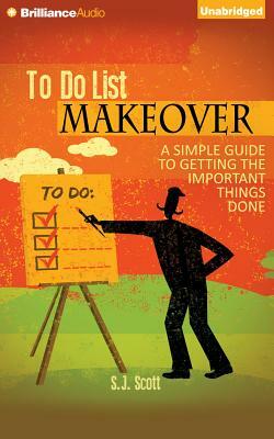 To-Do List Makeover: A Simple Guide to Getting the Important Things Done by S. J. Scott