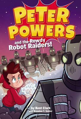 Peter Powers and the Rowdy Robot Raiders! by Brandon T. Snider, Kent Clark