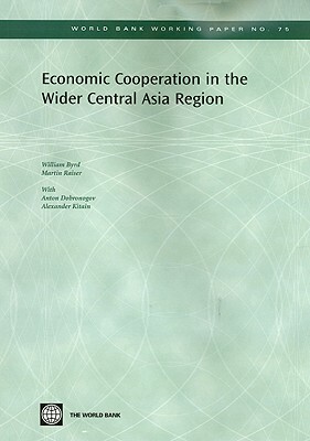 Economic Cooperation in the Wider Central Asia Region by William Byrd, Martin Raiser, Anton Dobronogov