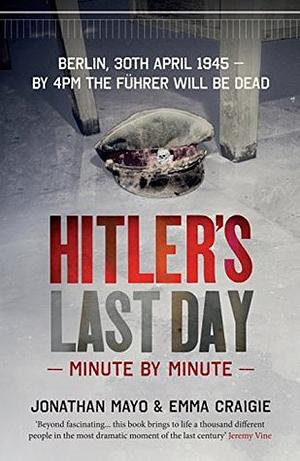 Hitler's Last Day: Minute by Minute by Jonathan Mayo, Emma Craigie