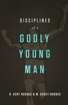 Disciplines of a Godly Young Man by Carey Hughes, R. Kent Hughes