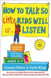 How to Talk So Little Kids Will Listen: A Survival Guide to Life with Children Ages 2-7 by Joanna Faber, Julie King