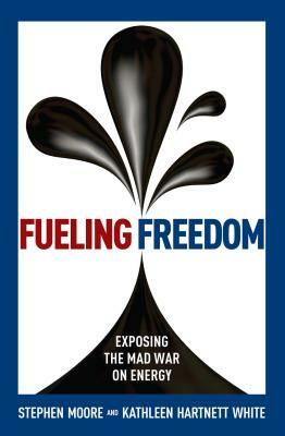 Fueling Freedom: Exposing the Mad War on Energy by Kathleen Hartnett White, Stephen Moore
