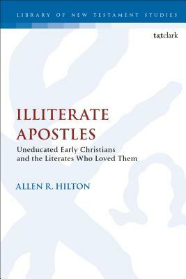 Illiterate Apostles: Uneducated Early Christians and the Literates Who Loved Them by Allen R. Hilton