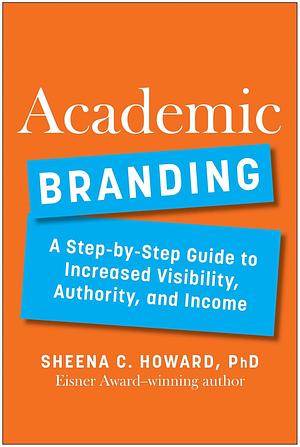 Academic Branding: A Step-by-Step Guide to Increased Visibility, Authority, and Income by Sheena C. Howard