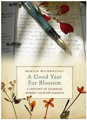 A Good Year for Blossom: A Century of the Guardian\'s Women Country Diarists by Martin Wainwright