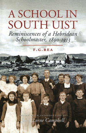 A School in South Uist: Reminiscences of a Hebridean Schoolmaster, 1890-1913 by F.G. Rea, John Lorne Campbell