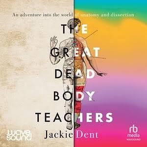 The Great Dead Body Teachers: An Adventure Into the World of Anatomy and Dissection by Jackie Dent
