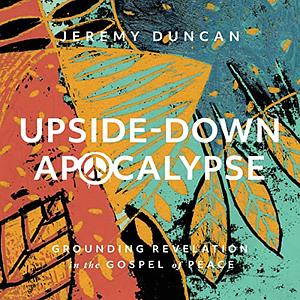 Upside-Down Apocalypse: Grounding Revelation in the Gospel of Peace by Jeremy Duncan