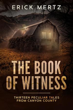 The Book of Witness: 13 Peculiar Paranormal Tales From Canyon County by Erick Mertz, Erick Mertz