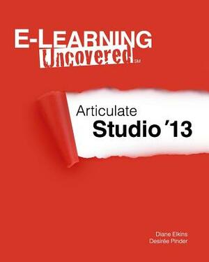 E-Learning Uncovered: Articulate Studio '13 by Desiree Pinder, Diane Elkins