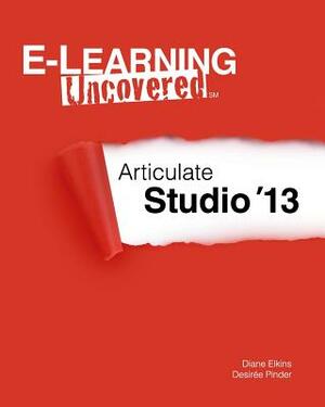 E-Learning Uncovered: Articulate Studio '13 by Diane Elkins, Desiree Pinder