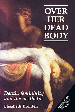 Over Her Dead Body: Death, Femininity and the Aesthetic by Elisabeth Bronfen