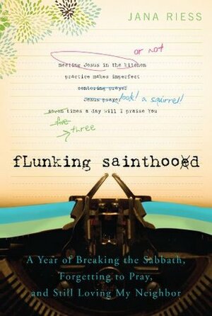 Flunking Sainthood: A Year of Breaking the Sabbath, Forgetting to Pray, and Still Loving My Neighbor by Jana Riess