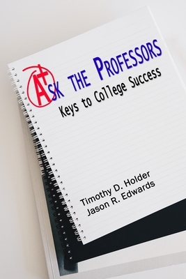 Ask the Professors: Keys to College Success by Jason R. Edwards, Timothy D. Holder