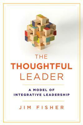 The Thoughtful Leader: A Model of Integrative Leadership by Jim Fisher