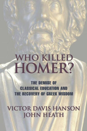 Who Killed Homer: The Demise of Classical Education and the Recovery of Greek Wisdom by John Heath, Victor Davis Hanson