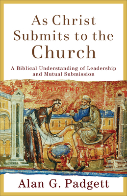 As Christ Submits to the Church: A Biblical Understanding of Leadership and Mutual Submission by Alan G. Padgett