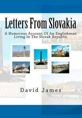 Letters From Slovakia: A Humorous Account Of An Englishman Living In The Slovak Republic by David James