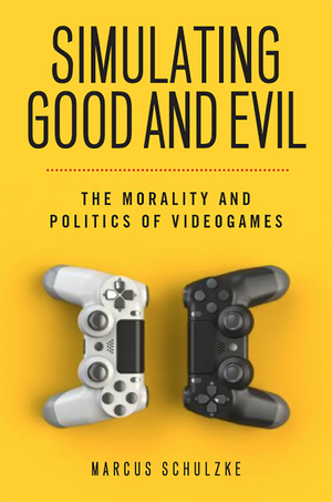 Simulating Good and Evil: The Morality and Politics of Videogames by Marcus Schulzke