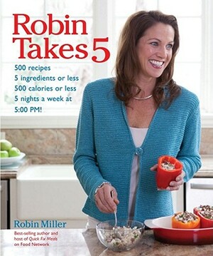 Robin Takes 5: 500 Recipes, 5 Ingredients or Less, 500 Calories or Less, for 5 Nights Per Wee, 5:00 PM by Robin Miller