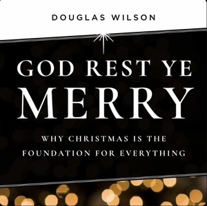 God Rest Ye Merry: Why Christmas Is the Foundation for Everything by Douglas Wilson