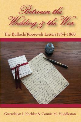 Between the Wedding & the War: The Bulloch/Roosevelt Letters 1854-1860 by Gwendolyn I. Koehler, Connie M. Huddleston