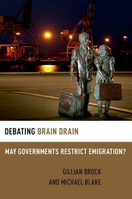 Debating Brain Drain: May Governments Restrict Emigration? by Gillian Brock, Michael Blake