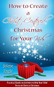 How to Create a Christ-Centered Christmas for Your Kids: Practical, Hands-Activities to Help Your Child Focus on Christ at Christmas by Jolene Engle