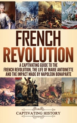 French Revolution: A Captivating Guide to the French Revolution, the Life of Marie Antoinette and the Impact Made by Napoleon Bonaparte by Captivating History