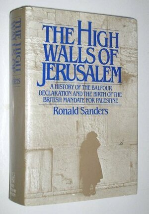 The High Walls of Jerusalem: A History of the Balfour Declaration and the Birth of the British Mandate for Palestine by Ronald Sanders