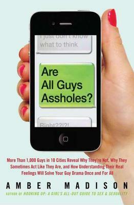 Are All Guys Assholes?: More Than 1,000 Guys in 10 Cities Reveal Why They're Not, Why They Sometimes ACT Like They Are, and How Understanding by Amber Madison