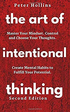 The Art of Intentional Thinking: Master Your Mindset. Control and Choose Your Thoughts. Create Mental Habits to Fulfill Your Potential by Peter Hollins