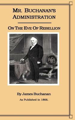 Mr. Buchanan's Administration on the Eve of the Rebellion by James Buchanan