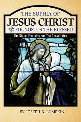 The Sophia of Jesus Christ and Eugnostos the Blessed: The Divine Feminine and T by Joseph B. Lumpkin