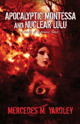 Apocalyptic Montessa and Nuclear Lulu: A Tale of Atomic Love by Mercedes M. Yardley