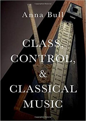 Class, Control, and Classical Music by Anna Bull