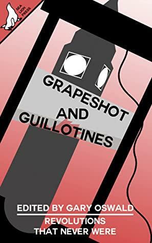 Grapeshot and Guillotines: Revolutions that never were by Adam Selby-Martin, J.A. Belanger, J. Concagh, Tom Anderson, Gary Oswald, Ryan Fleming, Blaise Burtulato, Benjamin N. Grant, Alex Langer, Brent Harris, Jared Kavanagh, Paul Hynes, Bob Mumby